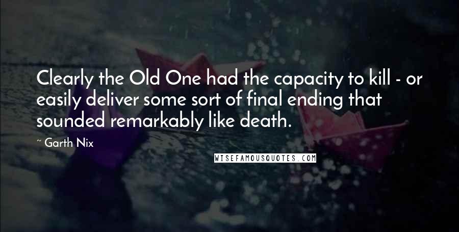 Garth Nix Quotes: Clearly the Old One had the capacity to kill - or easily deliver some sort of final ending that sounded remarkably like death.