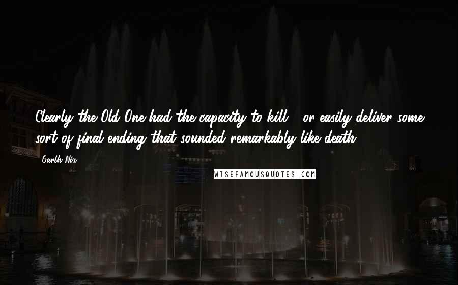 Garth Nix Quotes: Clearly the Old One had the capacity to kill - or easily deliver some sort of final ending that sounded remarkably like death.