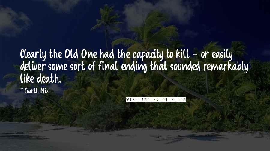 Garth Nix Quotes: Clearly the Old One had the capacity to kill - or easily deliver some sort of final ending that sounded remarkably like death.