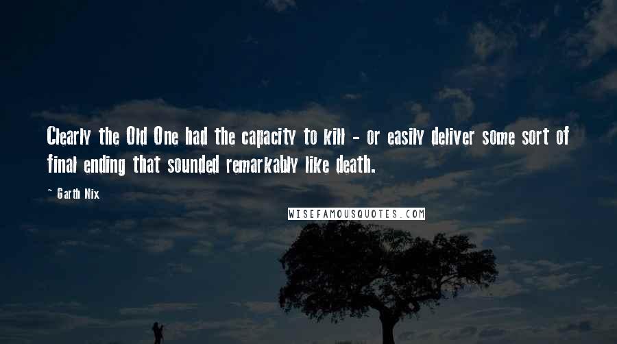 Garth Nix Quotes: Clearly the Old One had the capacity to kill - or easily deliver some sort of final ending that sounded remarkably like death.