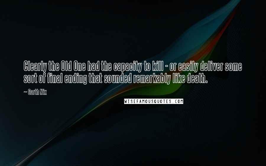 Garth Nix Quotes: Clearly the Old One had the capacity to kill - or easily deliver some sort of final ending that sounded remarkably like death.