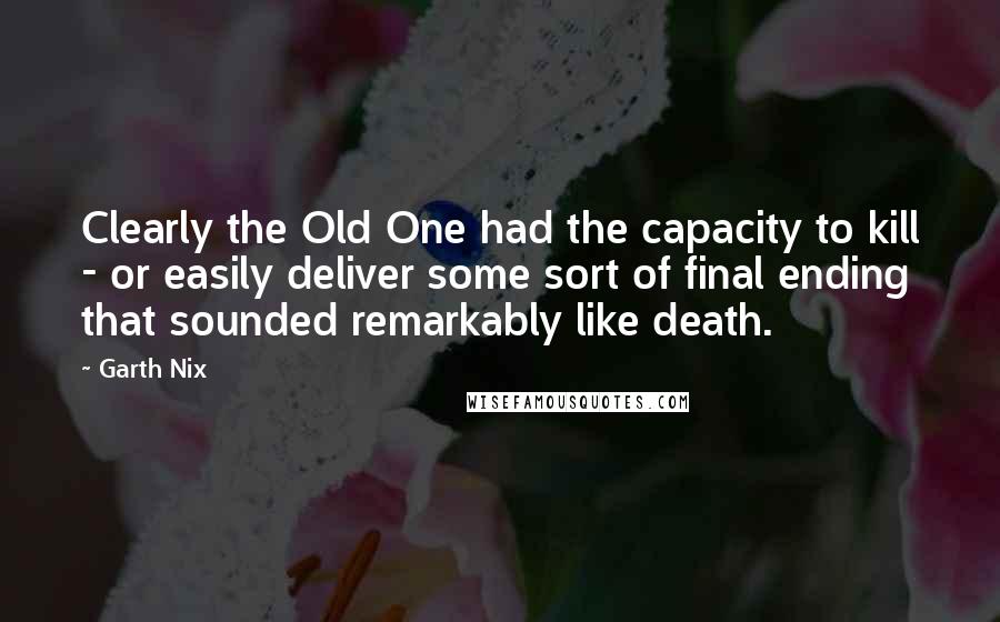 Garth Nix Quotes: Clearly the Old One had the capacity to kill - or easily deliver some sort of final ending that sounded remarkably like death.
