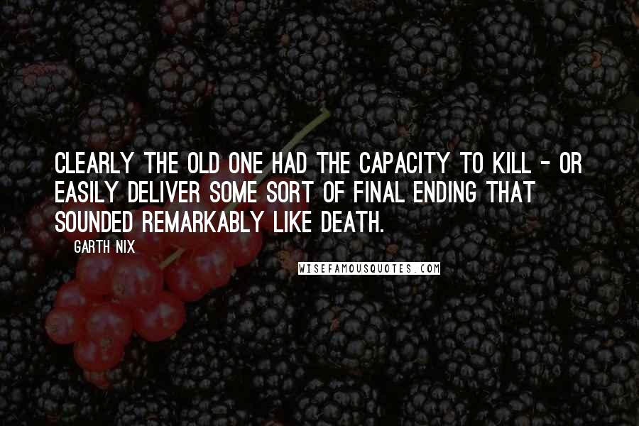 Garth Nix Quotes: Clearly the Old One had the capacity to kill - or easily deliver some sort of final ending that sounded remarkably like death.