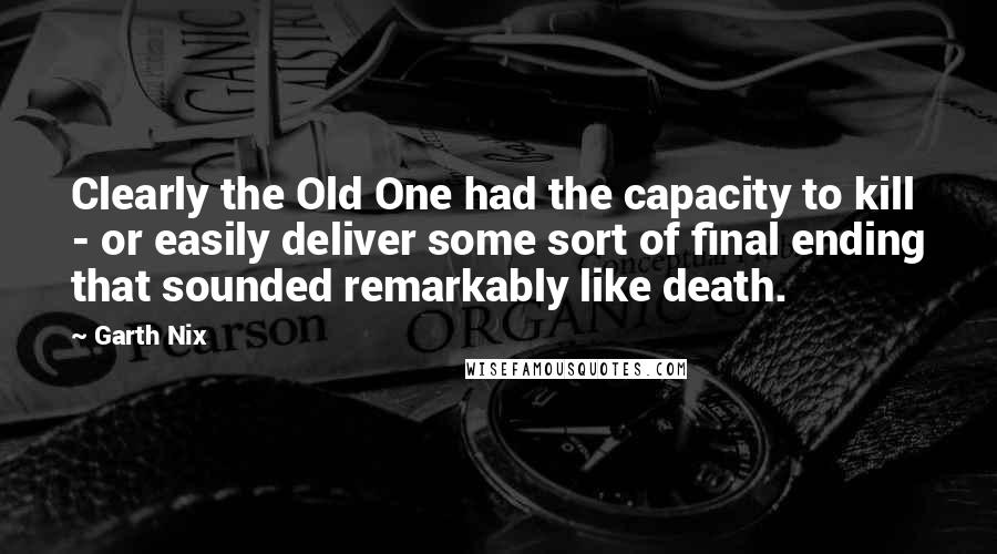 Garth Nix Quotes: Clearly the Old One had the capacity to kill - or easily deliver some sort of final ending that sounded remarkably like death.