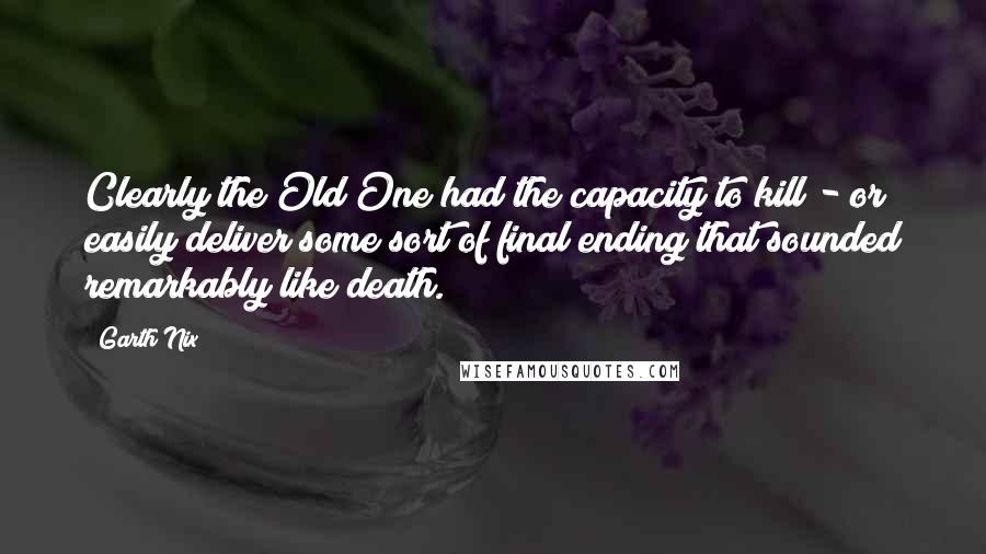 Garth Nix Quotes: Clearly the Old One had the capacity to kill - or easily deliver some sort of final ending that sounded remarkably like death.