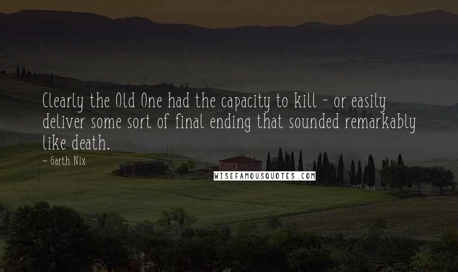 Garth Nix Quotes: Clearly the Old One had the capacity to kill - or easily deliver some sort of final ending that sounded remarkably like death.