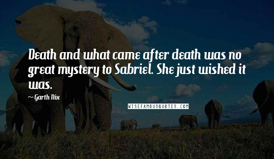 Garth Nix Quotes: Death and what came after death was no great mystery to Sabriel. She just wished it was.