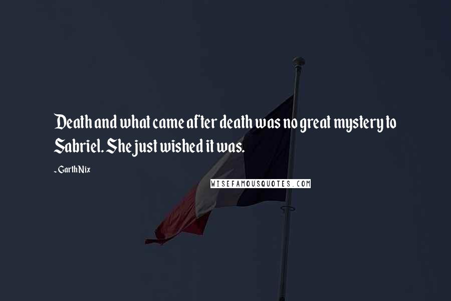 Garth Nix Quotes: Death and what came after death was no great mystery to Sabriel. She just wished it was.