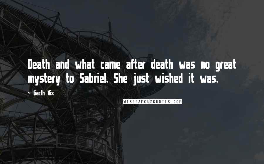 Garth Nix Quotes: Death and what came after death was no great mystery to Sabriel. She just wished it was.