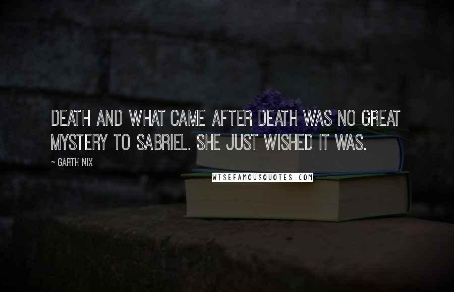 Garth Nix Quotes: Death and what came after death was no great mystery to Sabriel. She just wished it was.