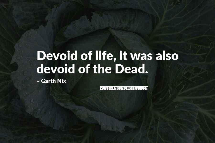 Garth Nix Quotes: Devoid of life, it was also devoid of the Dead.