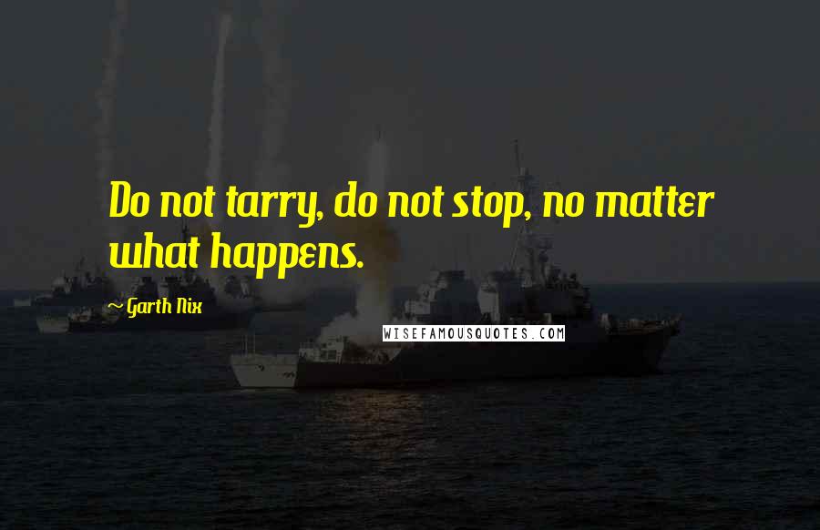 Garth Nix Quotes: Do not tarry, do not stop, no matter what happens.