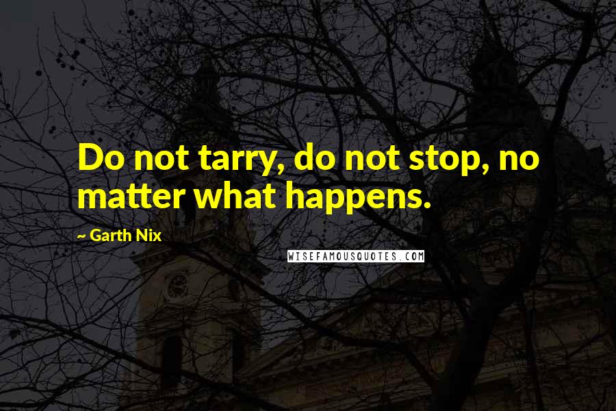 Garth Nix Quotes: Do not tarry, do not stop, no matter what happens.