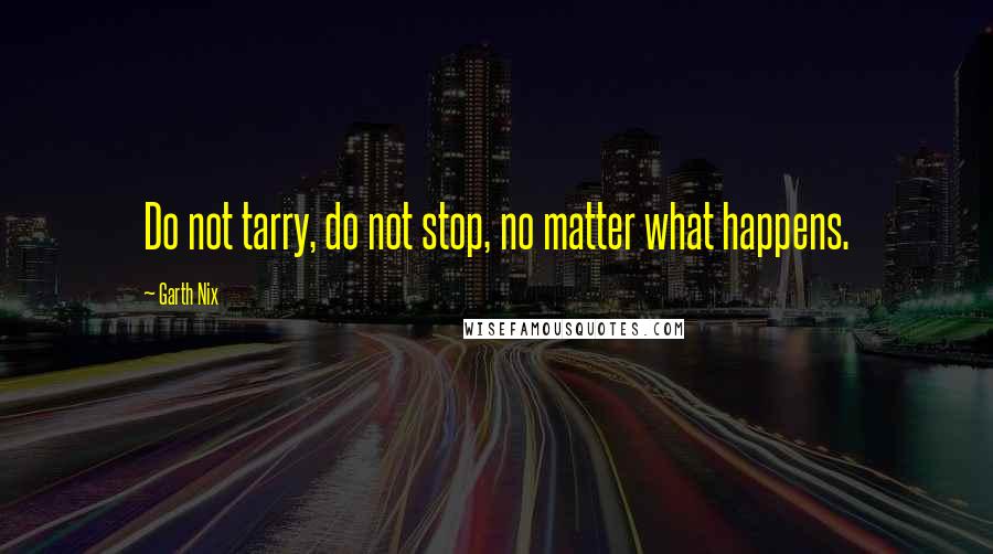 Garth Nix Quotes: Do not tarry, do not stop, no matter what happens.