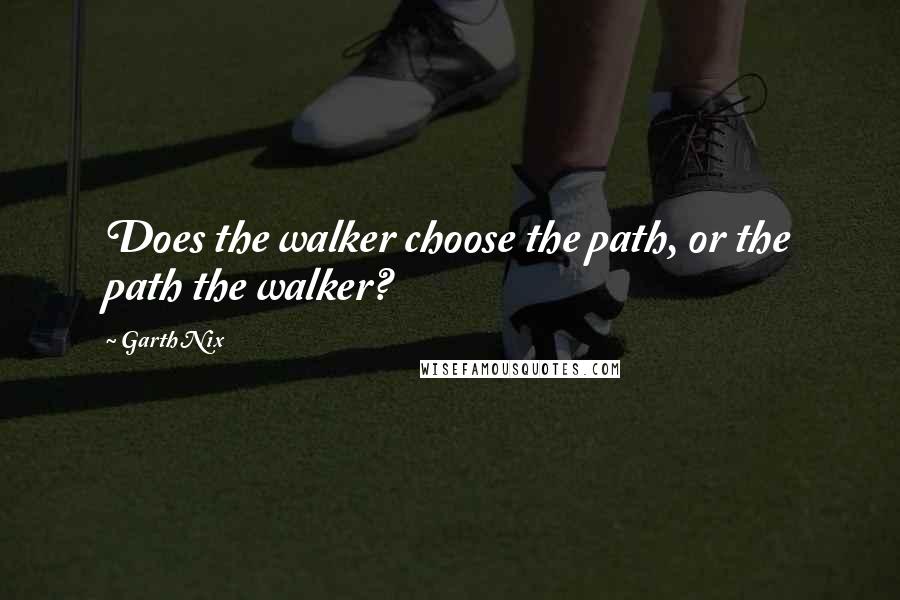 Garth Nix Quotes: Does the walker choose the path, or the path the walker?