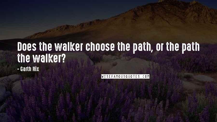 Garth Nix Quotes: Does the walker choose the path, or the path the walker?