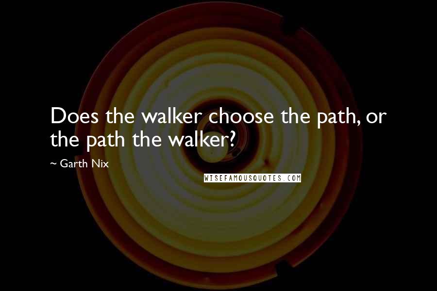 Garth Nix Quotes: Does the walker choose the path, or the path the walker?