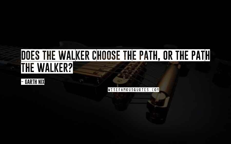 Garth Nix Quotes: Does the walker choose the path, or the path the walker?