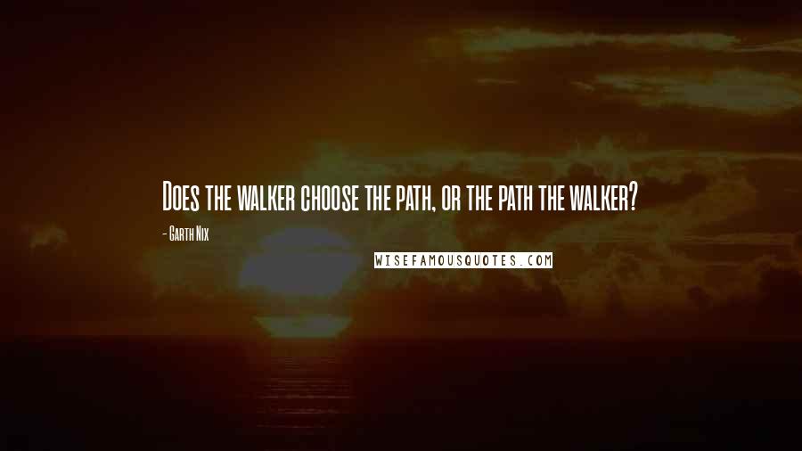 Garth Nix Quotes: Does the walker choose the path, or the path the walker?