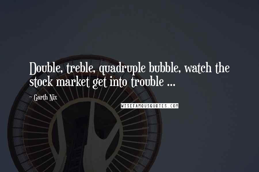 Garth Nix Quotes: Double, treble, quadruple bubble, watch the stock market get into trouble ...