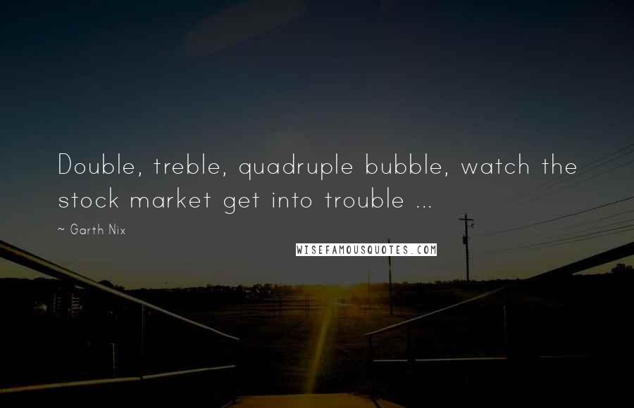 Garth Nix Quotes: Double, treble, quadruple bubble, watch the stock market get into trouble ...