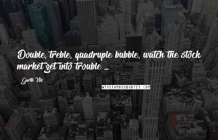 Garth Nix Quotes: Double, treble, quadruple bubble, watch the stock market get into trouble ...