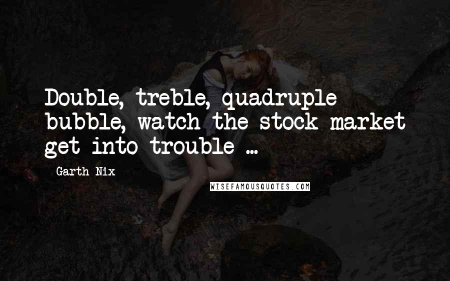 Garth Nix Quotes: Double, treble, quadruple bubble, watch the stock market get into trouble ...