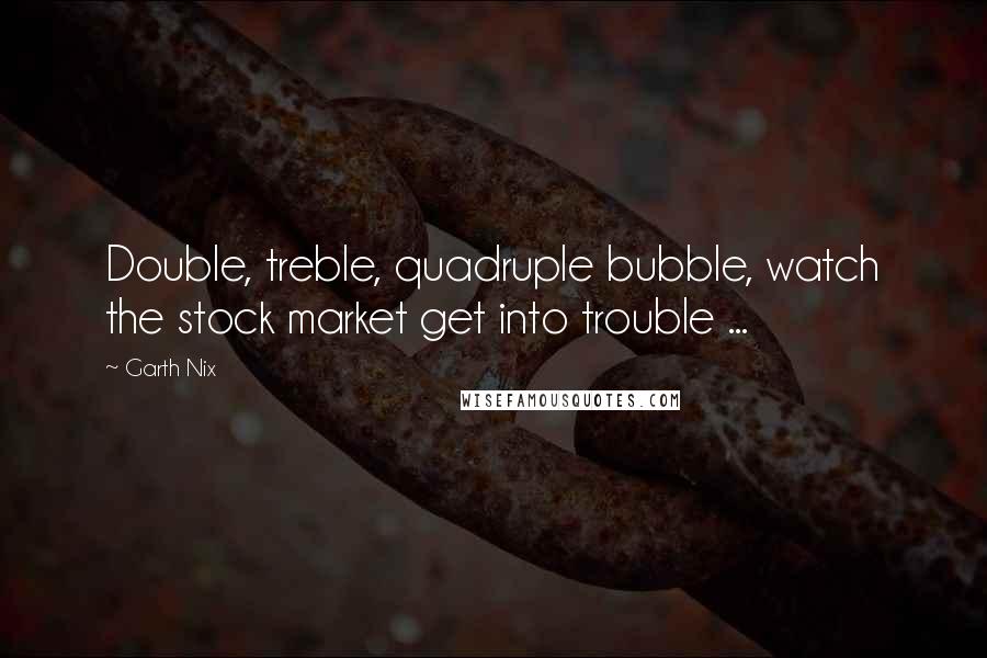 Garth Nix Quotes: Double, treble, quadruple bubble, watch the stock market get into trouble ...