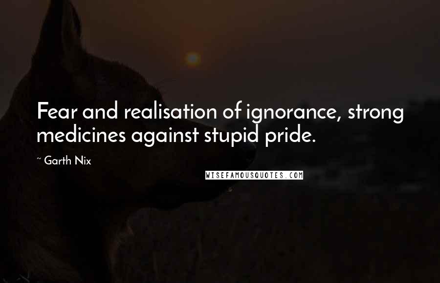 Garth Nix Quotes: Fear and realisation of ignorance, strong medicines against stupid pride.