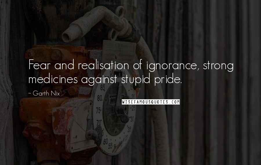 Garth Nix Quotes: Fear and realisation of ignorance, strong medicines against stupid pride.