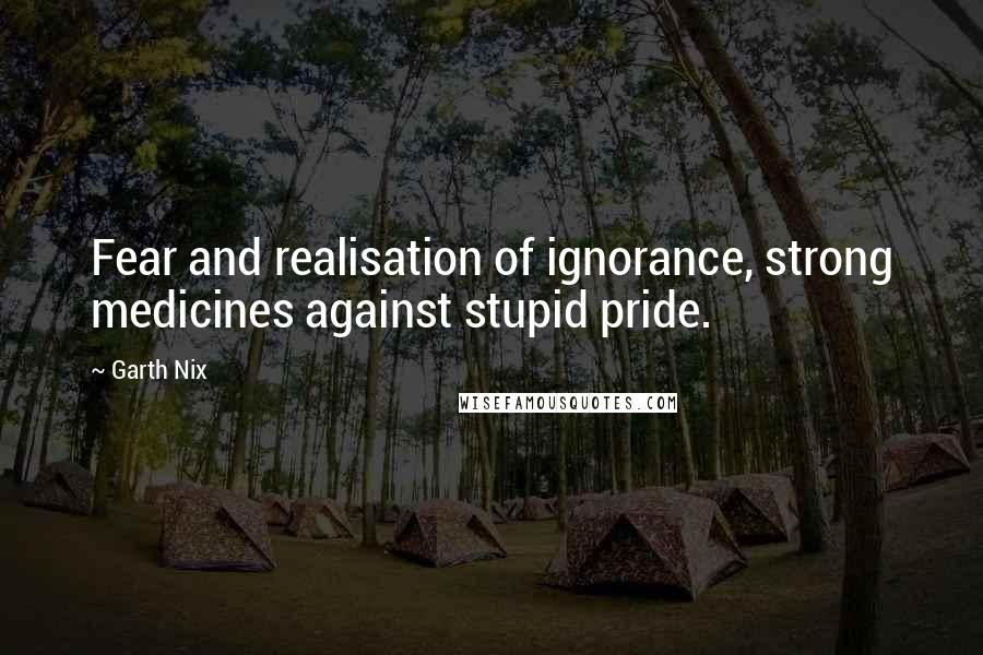 Garth Nix Quotes: Fear and realisation of ignorance, strong medicines against stupid pride.