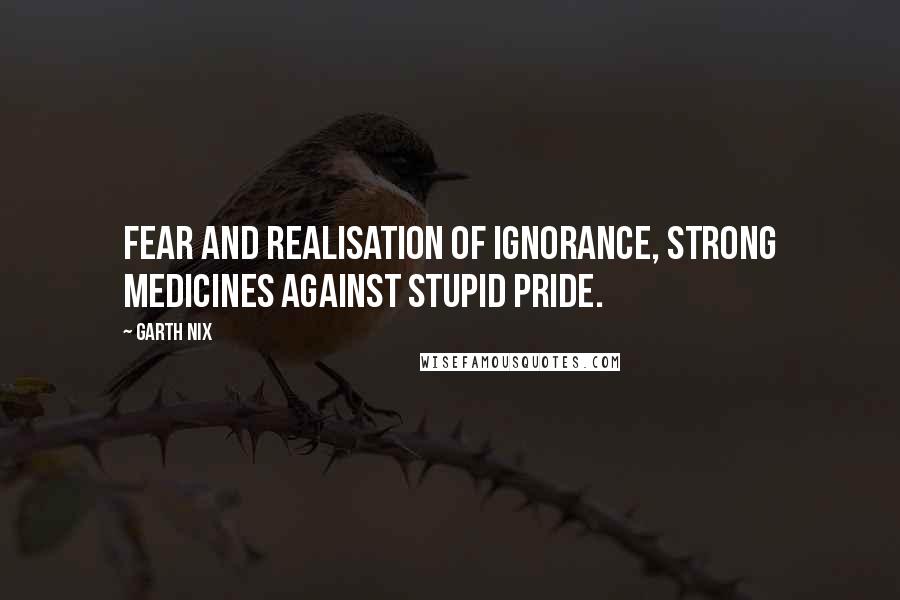 Garth Nix Quotes: Fear and realisation of ignorance, strong medicines against stupid pride.