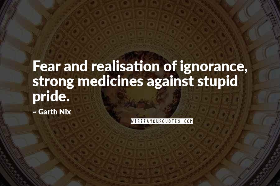 Garth Nix Quotes: Fear and realisation of ignorance, strong medicines against stupid pride.