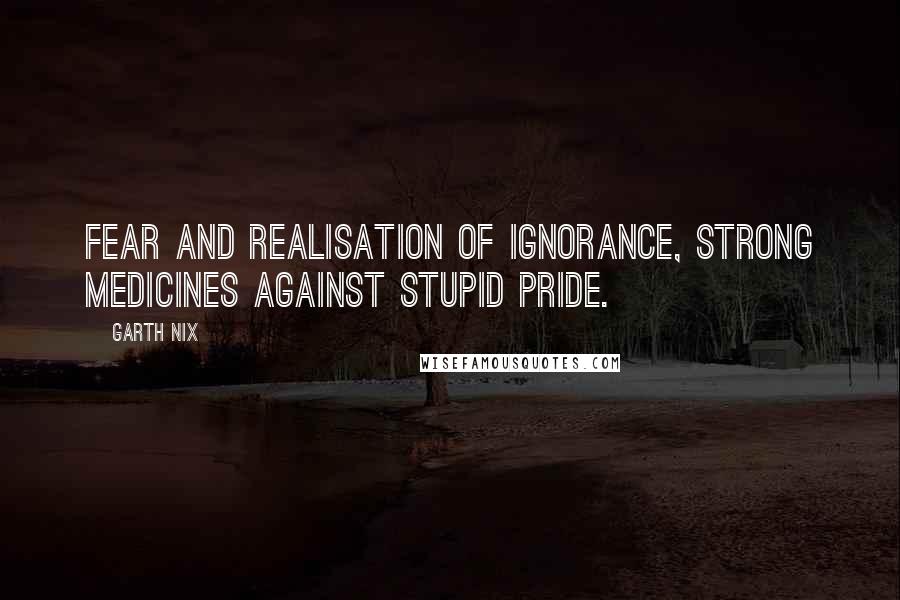 Garth Nix Quotes: Fear and realisation of ignorance, strong medicines against stupid pride.