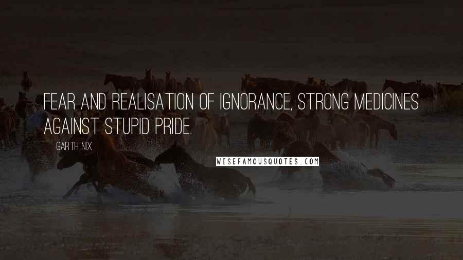 Garth Nix Quotes: Fear and realisation of ignorance, strong medicines against stupid pride.