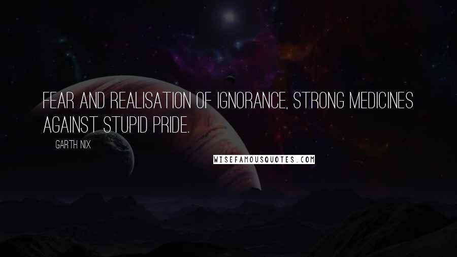 Garth Nix Quotes: Fear and realisation of ignorance, strong medicines against stupid pride.