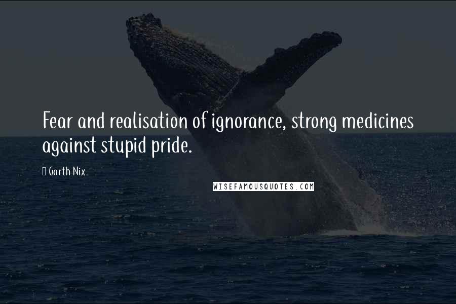 Garth Nix Quotes: Fear and realisation of ignorance, strong medicines against stupid pride.