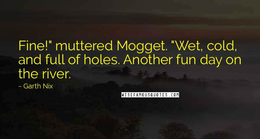 Garth Nix Quotes: Fine!" muttered Mogget. "Wet, cold, and full of holes. Another fun day on the river.