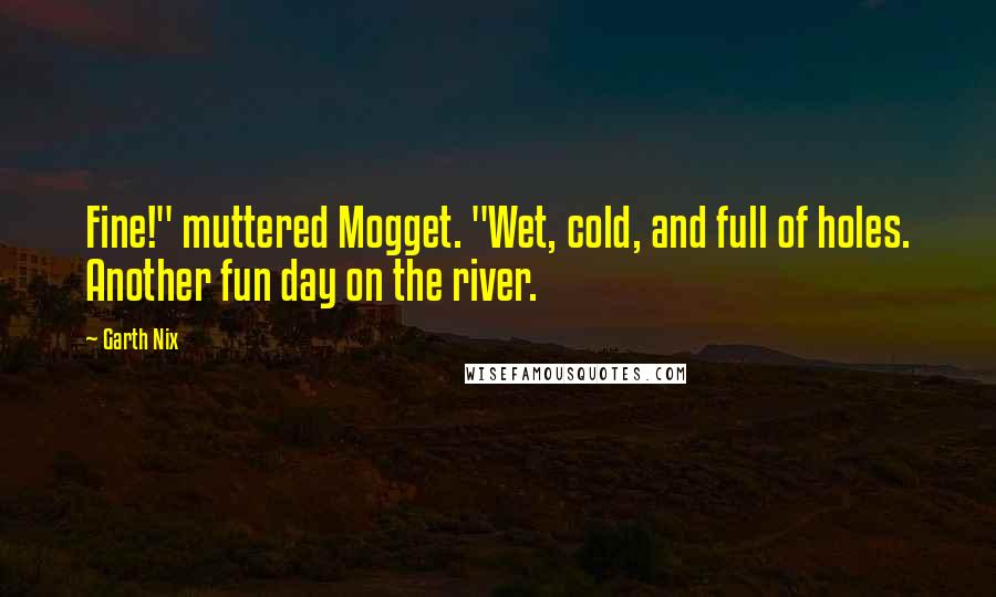 Garth Nix Quotes: Fine!" muttered Mogget. "Wet, cold, and full of holes. Another fun day on the river.