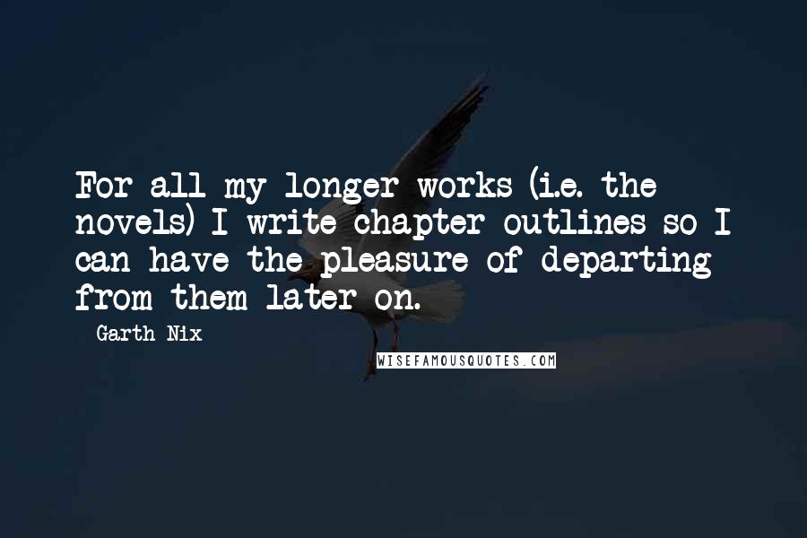 Garth Nix Quotes: For all my longer works (i.e. the novels) I write chapter outlines so I can have the pleasure of departing from them later on.