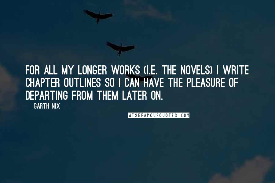 Garth Nix Quotes: For all my longer works (i.e. the novels) I write chapter outlines so I can have the pleasure of departing from them later on.