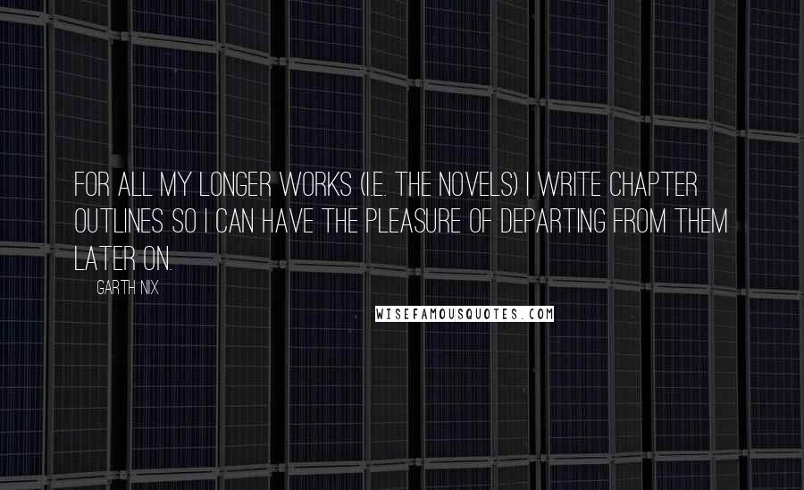 Garth Nix Quotes: For all my longer works (i.e. the novels) I write chapter outlines so I can have the pleasure of departing from them later on.