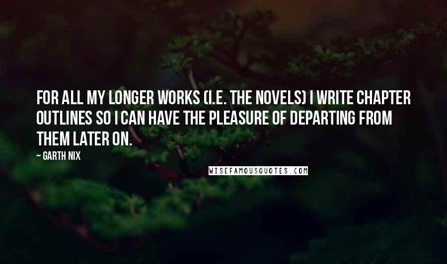 Garth Nix Quotes: For all my longer works (i.e. the novels) I write chapter outlines so I can have the pleasure of departing from them later on.