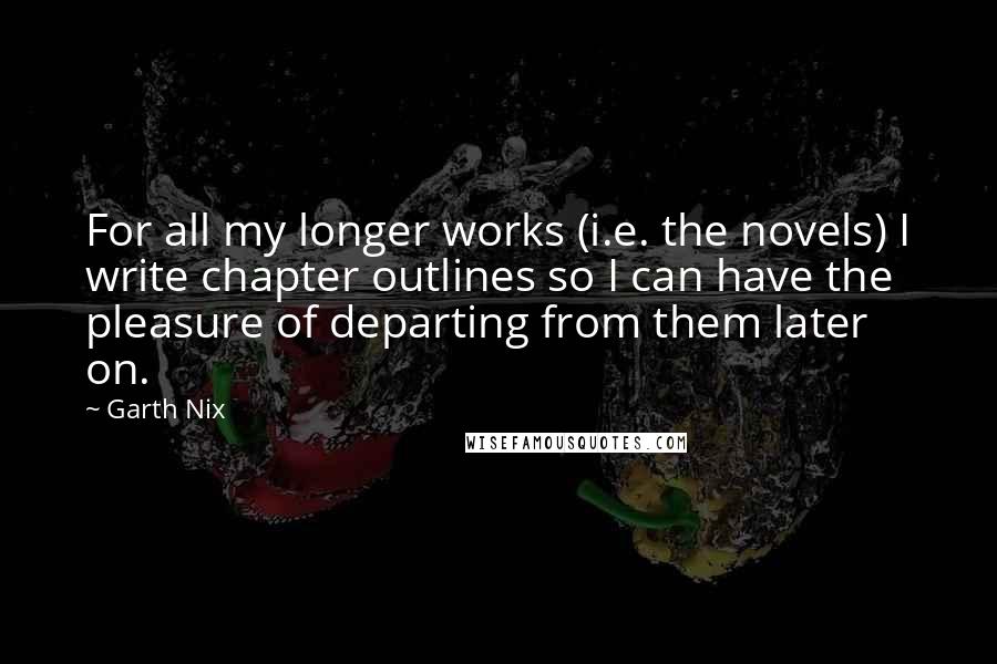 Garth Nix Quotes: For all my longer works (i.e. the novels) I write chapter outlines so I can have the pleasure of departing from them later on.