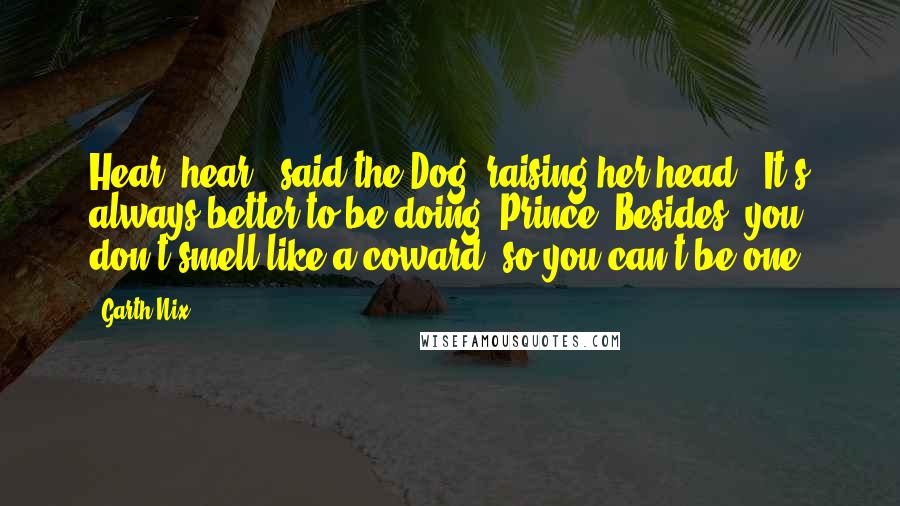 Garth Nix Quotes: Hear, hear," said the Dog, raising her head. "It's always better to be doing, Prince. Besides, you don't smell like a coward, so you can't be one.