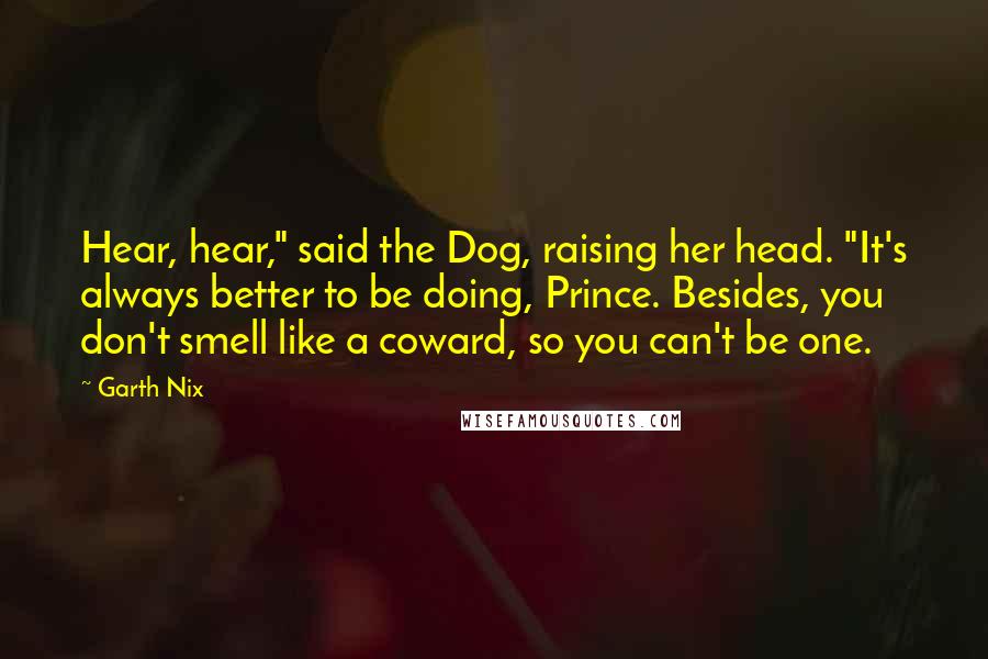 Garth Nix Quotes: Hear, hear," said the Dog, raising her head. "It's always better to be doing, Prince. Besides, you don't smell like a coward, so you can't be one.