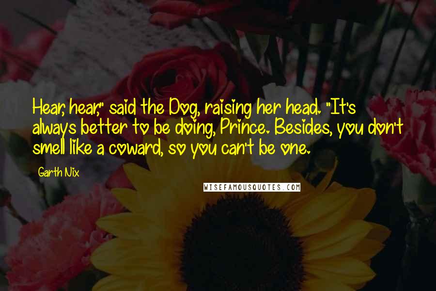 Garth Nix Quotes: Hear, hear," said the Dog, raising her head. "It's always better to be doing, Prince. Besides, you don't smell like a coward, so you can't be one.