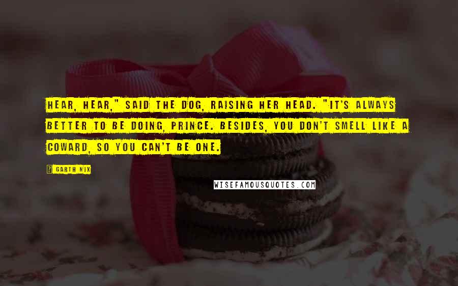 Garth Nix Quotes: Hear, hear," said the Dog, raising her head. "It's always better to be doing, Prince. Besides, you don't smell like a coward, so you can't be one.