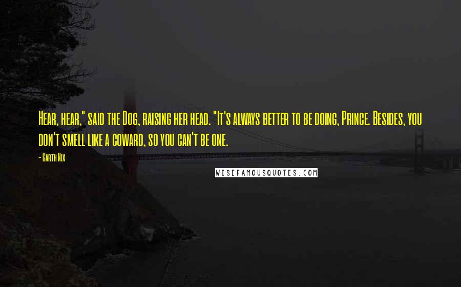 Garth Nix Quotes: Hear, hear," said the Dog, raising her head. "It's always better to be doing, Prince. Besides, you don't smell like a coward, so you can't be one.