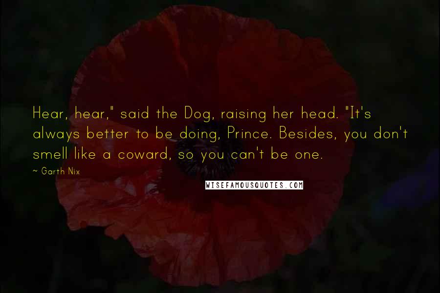 Garth Nix Quotes: Hear, hear," said the Dog, raising her head. "It's always better to be doing, Prince. Besides, you don't smell like a coward, so you can't be one.